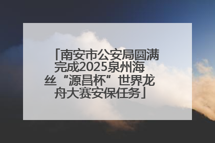 南安市公安局圆满完成2025泉州海丝“源昌杯”世界龙舟大赛安保任务