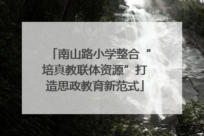 南山路小学整合“培真教联体资源”打造思政教育新范式