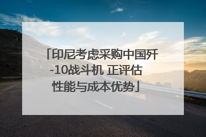 印尼考虑采购中国歼-10战斗机 正评估性能与成本优势