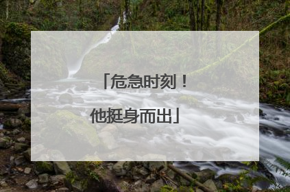 危急时刻！他挺身而出