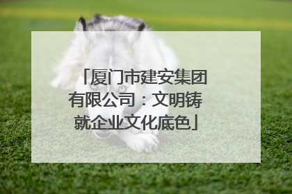 厦门市建安集团有限公司：文明铸就企业文化底色