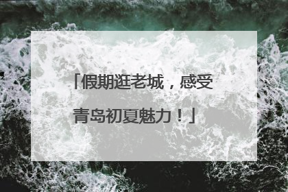 假期逛老城，感受青岛初夏魅力！