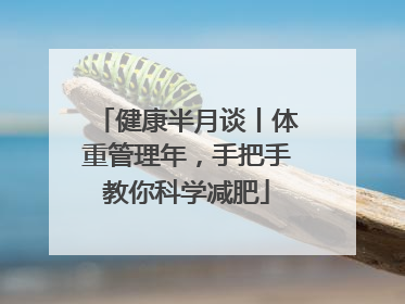 健康半月谈丨体重管理年，手把手教你科学减肥