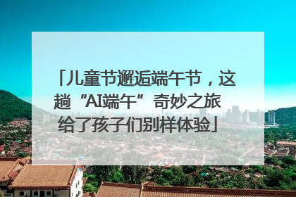 儿童节邂逅端午节，这趟“AI端午”奇妙之旅给了孩子们别样体验