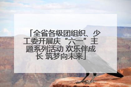 全省各级团组织、少工委开展庆“六一”主题系列活动 欢乐伴成长 筑梦向未来