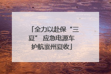 全力以赴保“三夏” 应急电源车护航襄州夏收