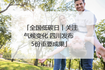 全国低碳日丨关注气候变化 四川发布5份重要成果
