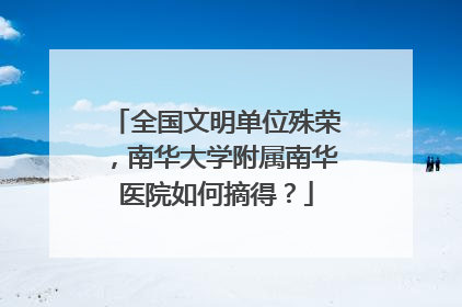 全国文明单位殊荣，南华大学附属南华医院如何摘得？
