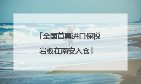 全国首票进口保税岩板在南安入仓