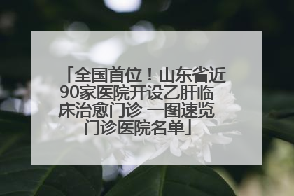 全国首位！山东省近90家医院开设乙肝临床治愈门诊 一图速览门诊医院名单