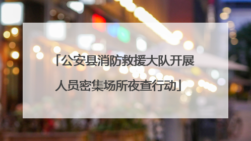 公安县消防救援大队开展人员密集场所夜查行动