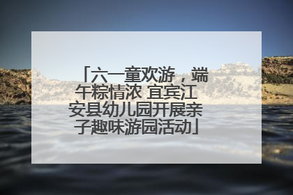 六一童欢游，端午粽情浓 宜宾江安县幼儿园开展亲子趣味游园活动