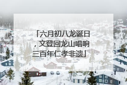 六月初八龙诞日，文登回龙山唱响三百年仁孝非遗
