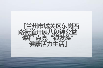 兰州市城关区东岗西路街道开展八段锦公益课程 点亮“银发族”健康活力生活