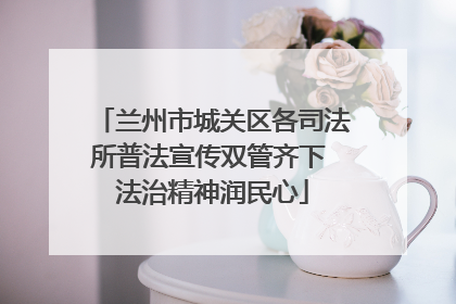 兰州市城关区各司法所普法宣传双管齐下 法治精神润民心