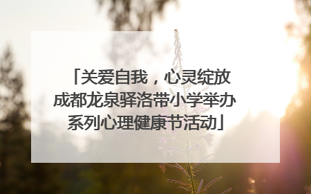 关爱自我，心灵绽放 成都龙泉驿洛带小学举办系列心理健康节活动