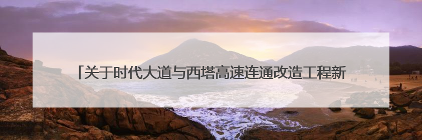 关于时代大道与西塔高速连通改造工程新庄互通匝道桥（AK1+100）处（城南-西宁、塔尔寺高速）道路封闭施工公告