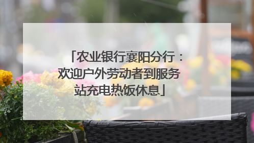 农业银行襄阳分行：欢迎户外劳动者到服务站充电热饭休息