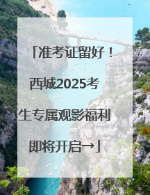 准考证留好！西城2025考生专属观影福利即将开启→