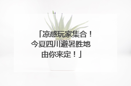 凉感玩家集合！今夏四川避暑胜地由你来定！