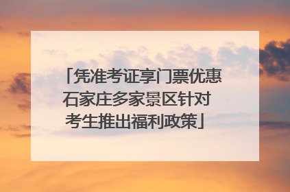 凭准考证享门票优惠 石家庄多家景区针对考生推出福利政策