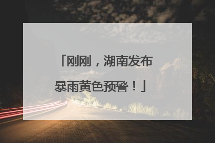 刚刚，湖南发布暴雨黄色预警！