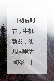 初夏时节，生机勃发，幼儿园里活动多！