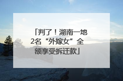 判了！湖南一地2名“外嫁女”全额享受拆迁款