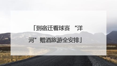 到宿迁看球赛 “洋河”赠酒旅游全安排