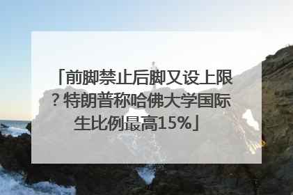 前脚禁止后脚又设上限？特朗普称哈佛大学国际生比例最高15%