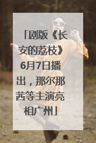 剧版《长安的荔枝》6月7日播出，那尔那茜等主演亮相广州