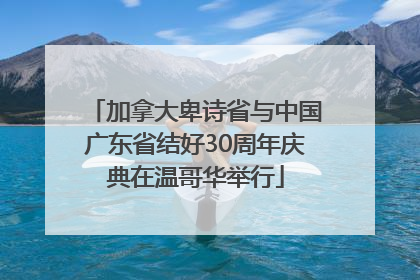 加拿大卑诗省与中国广东省结好30周年庆典在温哥华举行