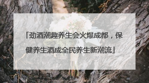 劲酒潮趣养生会火爆成都，保健养生酒成全民养生新潮流