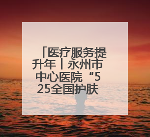 医疗服务提升年丨永州市中心医院“525全国护肤日”义诊暖人心