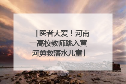 医者大爱！河南一高校教师跳入黄河勇救落水儿童