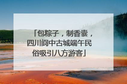 包粽子，制香囊，四川阆中古城端午民俗吸引八方游客