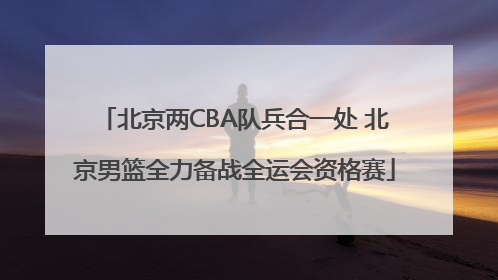 北京两CBA队兵合一处 北京男篮全力备战全运会资格赛