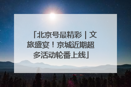 北京号最精彩｜文旅盛宴！京城近期超多活动轮番上线