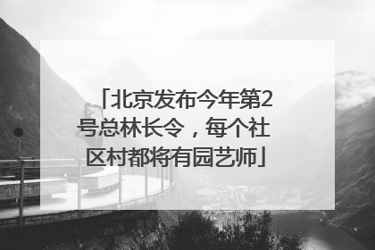 北京发布今年第2号总林长令，每个社区村都将有园艺师