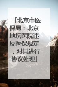 北京市医保局：北京地坛医院违反医保规定，对其进行协议处理