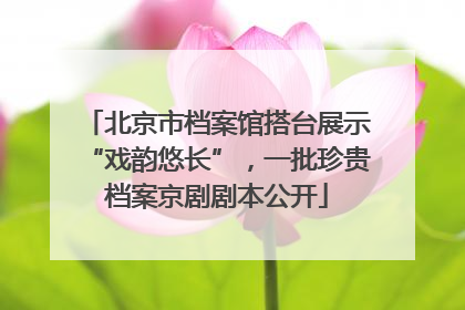 北京市档案馆搭台展示“戏韵悠长”，一批珍贵档案京剧剧本公开