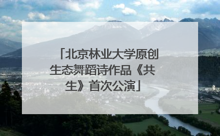 北京林业大学原创生态舞蹈诗作品《共生》首次公演