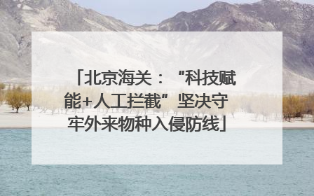 北京海关：“科技赋能+人工拦截”坚决守牢外来物种入侵防线