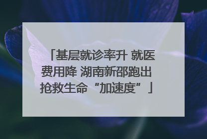 基层就诊率升 就医费用降 湖南新邵跑出抢救生命“加速度”