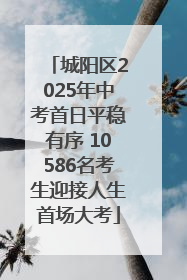 城阳区2025年中考首日平稳有序 10586名考生迎接人生首场大考