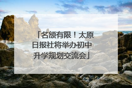 名额有限！太原日报社将举办初中升学规划交流会