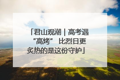 君山观潮｜高考遇“高烤” 比烈日更炙热的是这份守护