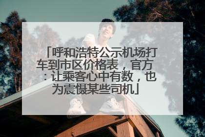 呼和浩特公示机场打车到市区价格表，官方：让乘客心中有数，也为震慑某些司机