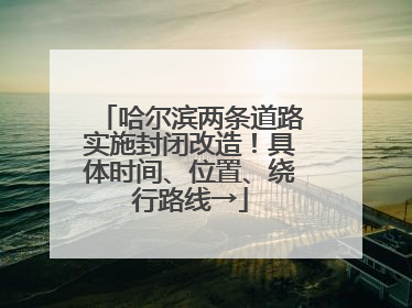 哈尔滨两条道路实施封闭改造！具体时间、位置、绕行路线→