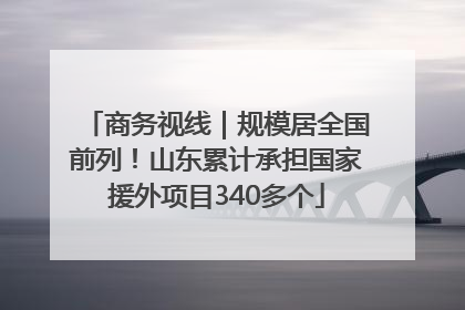 商务视线｜规模居全国前列！山东累计承担国家援外项目340多个